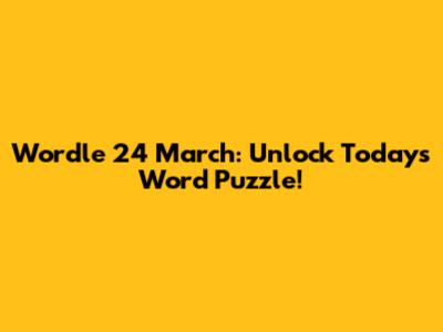 Wordle 24 March: Unlock Today's Word Puzzle!