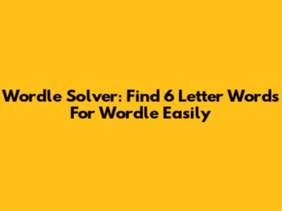 Wordle Solver: Find 6 Letter Words For Wordle Easily
