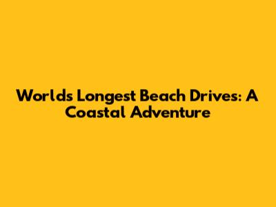 World's Longest Beach Drives: A Coastal Adventure