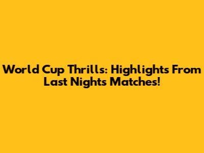 World Cup Thrills: Highlights From Last Night's Matches!