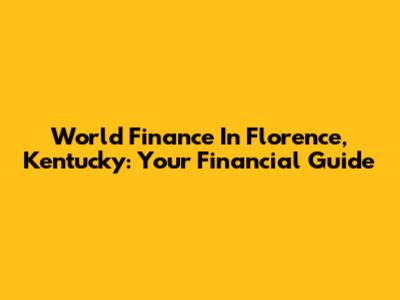 World Finance In Florence, Kentucky: Your Financial Guide