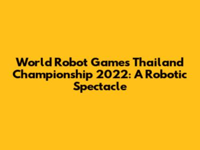 World Robot Games Thailand Championship 2022: A Robotic Spectacle