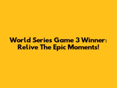 World Series Game 3 Winner: Relive The Epic Moments!
