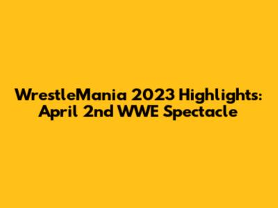 WrestleMania 2023 Highlights: April 2nd WWE Spectacle