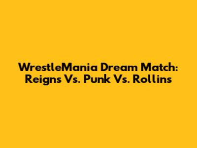 WrestleMania Dream Match: Reigns Vs. Punk Vs. Rollins