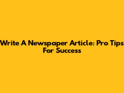 Write A Newspaper Article: Pro Tips For Success