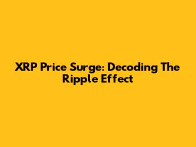 XRP Price Surge: Decoding The Ripple Effect