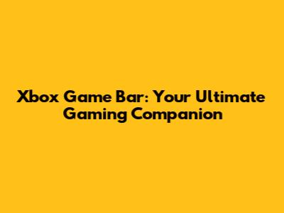 Xbox Game Bar: Your Ultimate Gaming Companion