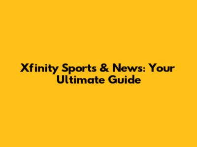 Xfinity Sports & News: Your Ultimate Guide