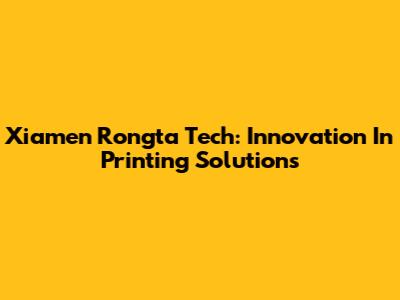 Xiamen Rongta Tech: Innovation In Printing Solutions