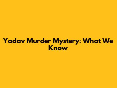 Yadav Murder Mystery: What We Know