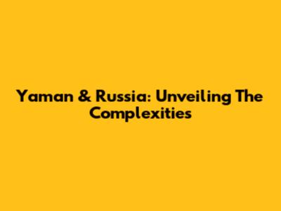 Yaman & Russia: Unveiling The Complexities