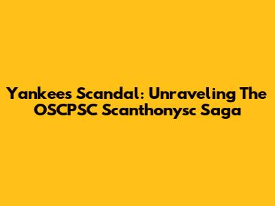 Yankees' Scandal: Unraveling The OSCPSC Scanthonysc Saga