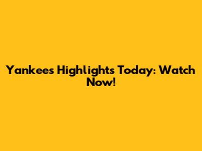 Yankees Highlights Today: Watch Now!