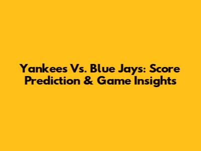 Yankees Vs. Blue Jays: Score Prediction & Game Insights