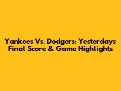 Yankees Vs. Dodgers: Yesterday's Final Score & Game Highlights