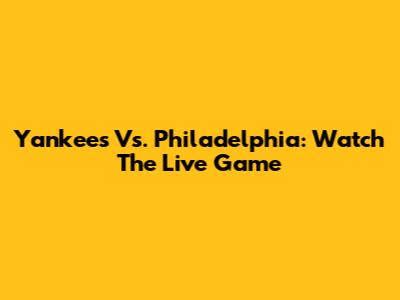 Yankees Vs. Philadelphia: Watch The Live Game