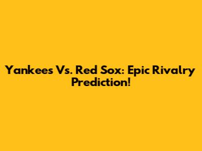 Yankees Vs. Red Sox: Epic Rivalry Prediction!