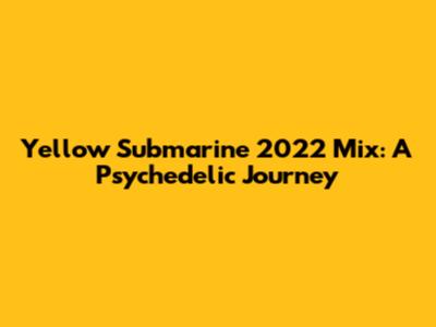 Yellow Submarine 2022 Mix: A Psychedelic Journey