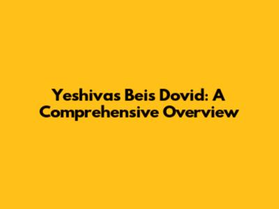 Yeshivas Beis Dovid: A Comprehensive Overview