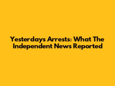 Yesterday's Arrests: What The Independent News Reported