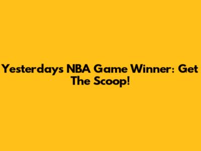 Yesterday's NBA Game Winner: Get The Scoop!