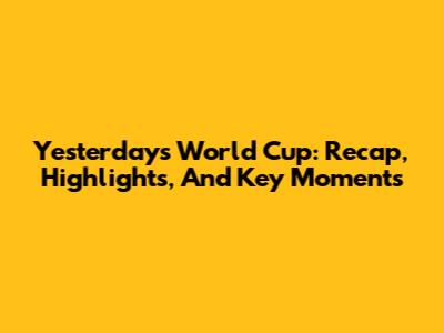 Yesterday's World Cup: Recap, Highlights, And Key Moments