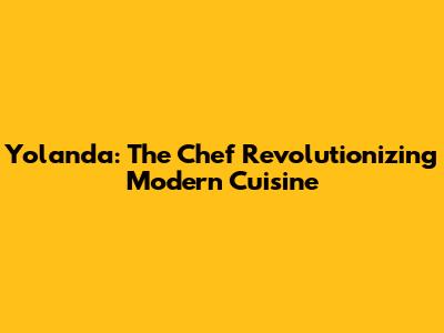 Yolanda: The Chef Revolutionizing Modern Cuisine