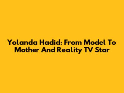 Yolanda Hadid: From Model To Mother And Reality TV Star