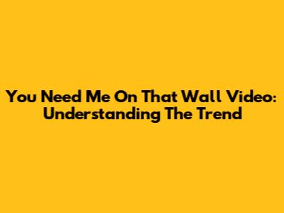 You Need Me On That Wall Video: Understanding The Trend