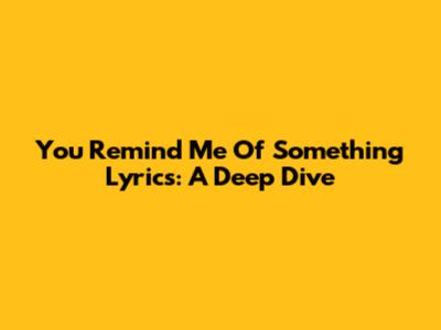 You Remind Me Of Something Lyrics: A Deep Dive