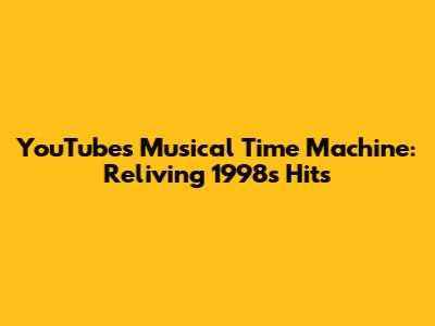 YouTube's Musical Time Machine: Reliving 1998's Hits