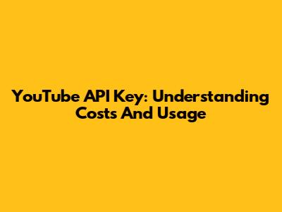 YouTube API Key: Understanding Costs And Usage