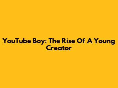 YouTube Boy: The Rise Of A Young Creator