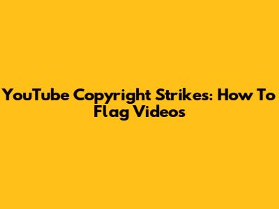 YouTube Copyright Strikes: How To Flag Videos