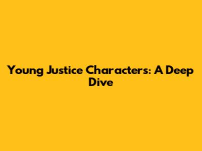 Young Justice Characters: A Deep Dive