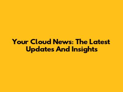 Your Cloud News: The Latest Updates And Insights