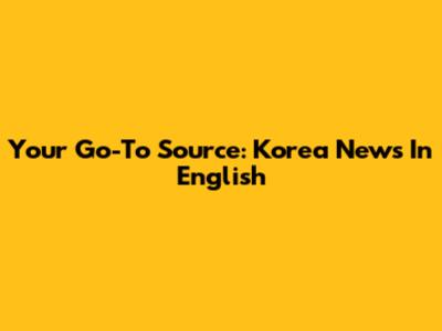 Your Go-To Source: Korea News In English