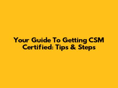 Your Guide To Getting CSM Certified: Tips & Steps