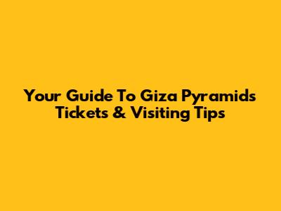 Your Guide To Giza Pyramids Tickets & Visiting Tips