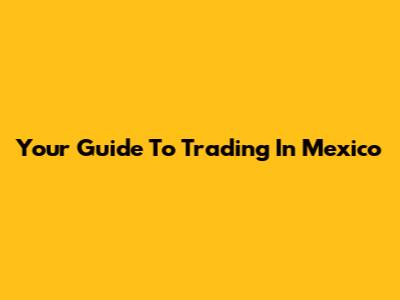Your Guide To Trading In Mexico