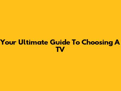Your Ultimate Guide To Choosing A TV