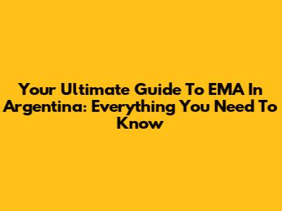 Your Ultimate Guide To EMA In Argentina: Everything You Need To Know