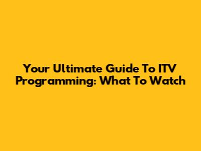 Your Ultimate Guide To ITV Programming: What To Watch