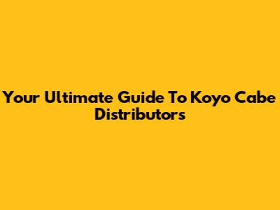 Your Ultimate Guide To Koyo Cabe Distributors