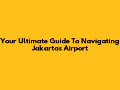 Your Ultimate Guide To Navigating Jakarta's Airport