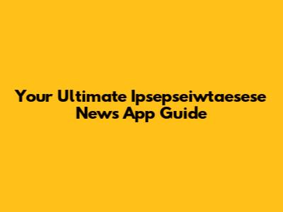 Your Ultimate Ipsepseiwtaesese News App Guide