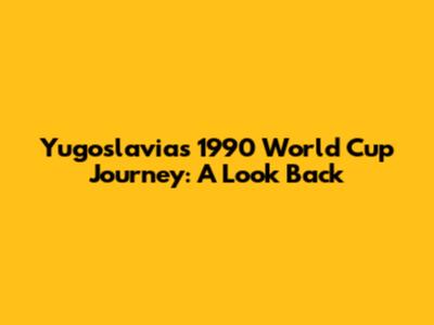 Yugoslavia's 1990 World Cup Journey: A Look Back