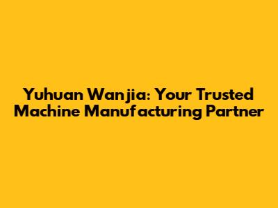Yuhuan Wanjia: Your Trusted Machine Manufacturing Partner