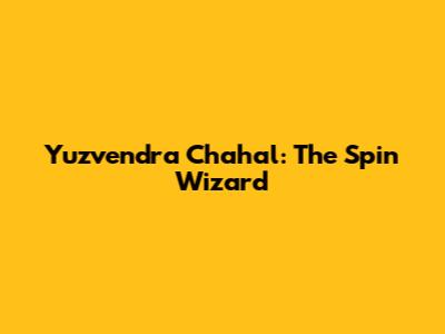 Yuzvendra Chahal: The Spin Wizard